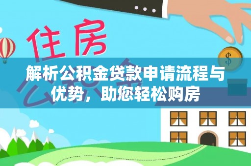 德格解析公积金贷款申请流程与优势，助您轻松购房