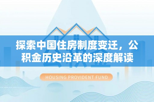 德格探索中国住房制度变迁，公积金历史沿革的深度解读