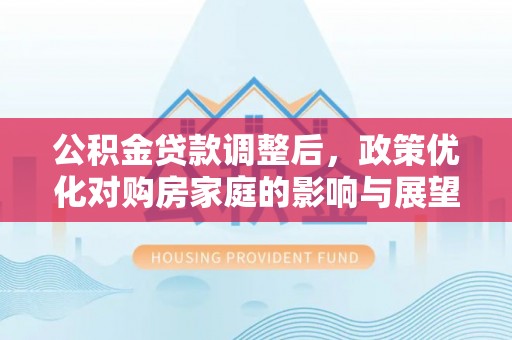 德格公积金贷款调整后，政策优化对购房家庭的影响与展望