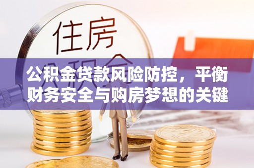 德格公积金贷款风险防控，平衡财务安全与购房梦想的关键