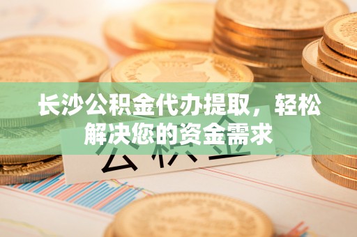 德格长沙公积金代办提取，轻松解决您的资金需求