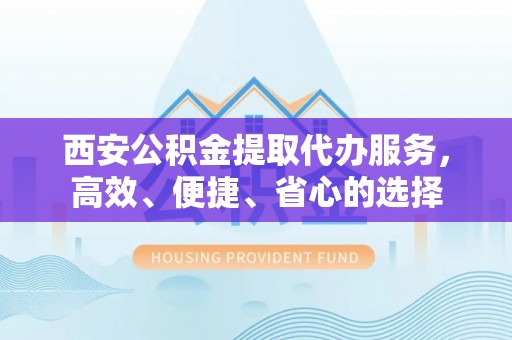 德格西安公积金提取代办服务，高效、便捷、省心的选择