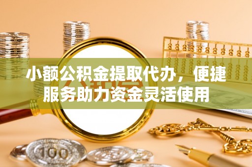 德格小额公积金提取代办，便捷服务助力资金灵活使用