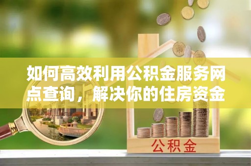 德格如何高效利用公积金服务网点查询，解决你的住房资金难题