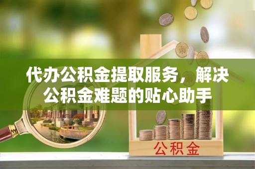 德格代办公积金提取服务，解决公积金难题的贴心助手