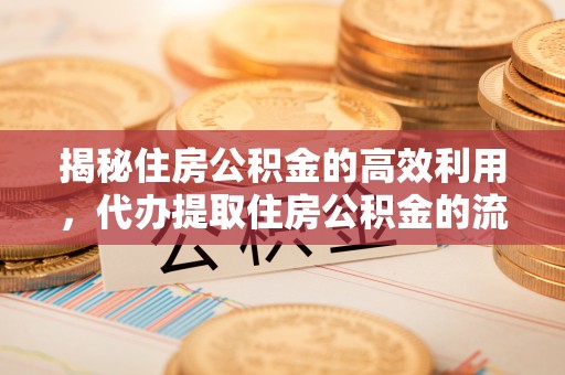 德格揭秘住房公积金的高效利用，代办提取住房公积金的流程与技巧