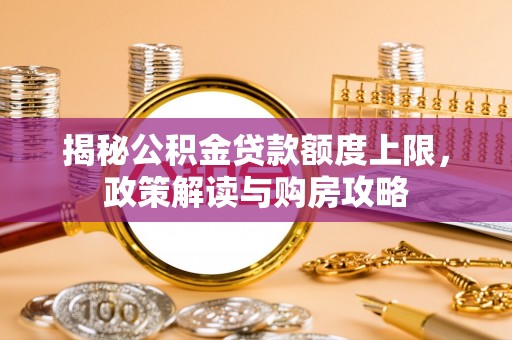 德格揭秘公积金贷款额度上限，政策解读与购房攻略