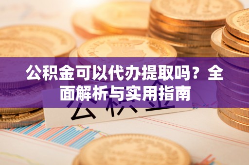 德格公积金可以代办提取吗？全面解析与实用指南