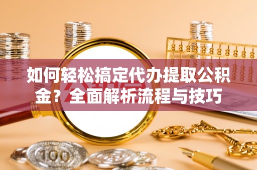 德格如何轻松搞定代办提取公积金？全面解析流程与技巧