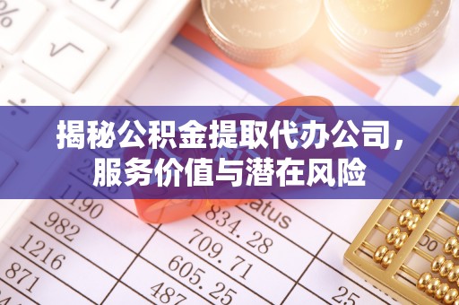 德格揭秘公积金提取代办公司，服务价值与潜在风险