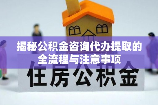 德格揭秘公积金咨询代办提取的全流程与注意事项