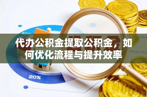 德格代办公积金提取公积金，如何优化流程与提升效率