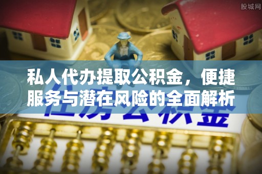 德格私人代办提取公积金，便捷服务与潜在风险的全面解析