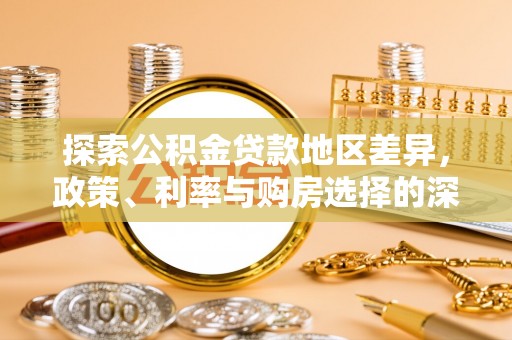 德格探索公积金贷款地区差异，政策、利率与购房选择的深度解析