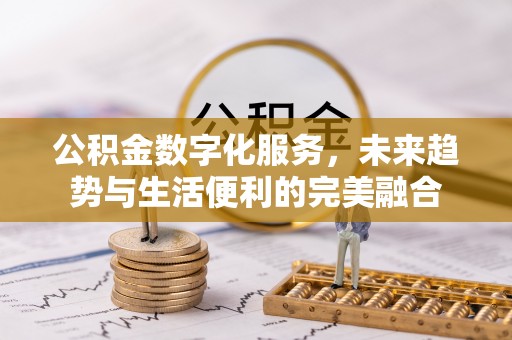 德格公积金数字化服务，未来趋势与生活便利的完美融合
