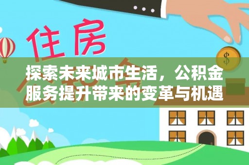 德格探索未来城市生活，公积金服务提升带来的变革与机遇