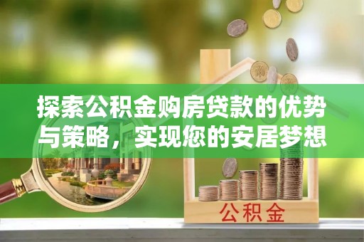 德格探索公积金购房贷款的优势与策略，实现您的安居梦想