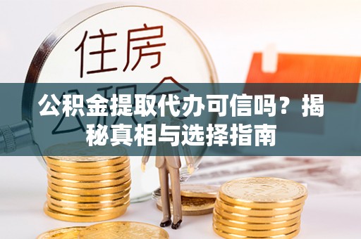 德格公积金提取代办可信吗？揭秘真相与选择指南