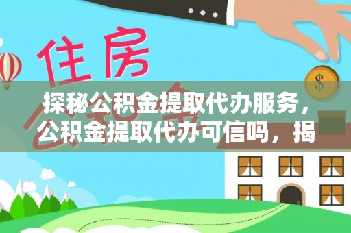 德格探秘公积金提取代办服务，公积金提取代办可信吗，揭秘真相与选择指南