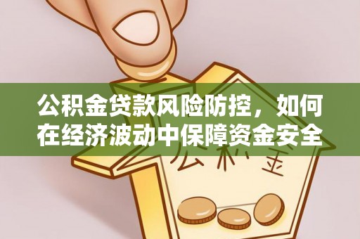 德格公积金贷款风险防控，如何在经济波动中保障资金安全