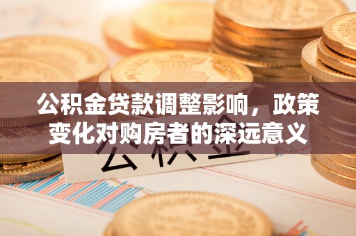 德格公积金贷款调整影响，政策变化对购房者的深远意义