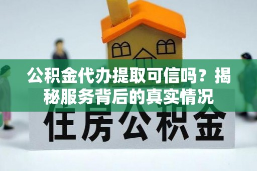 德格公积金代办提取可信吗？揭秘服务背后的真实情况