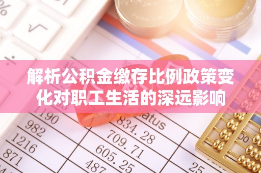 德格解析公积金缴存比例政策变化对职工生活的深远影响