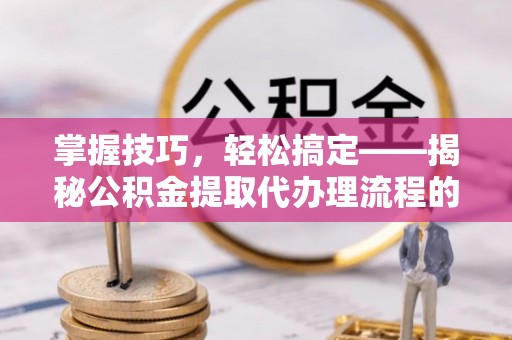 德格掌握技巧，轻松搞定——揭秘公积金提取代办理流程的关键步骤