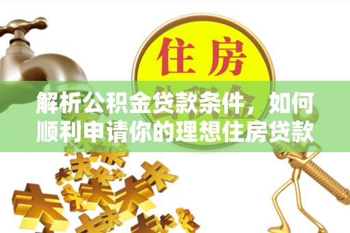 德格解析公积金贷款条件，如何顺利申请你的理想住房贷款