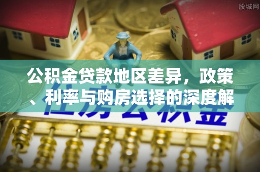 德格公积金贷款地区差异，政策、利率与购房选择的深度解析