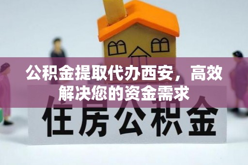 德格公积金提取代办西安，高效解决您的资金需求