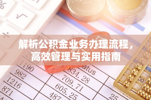 德格解析公积金业务办理流程，高效管理与实用指南