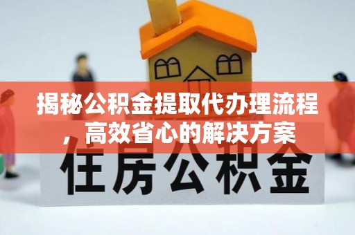 德格揭秘公积金提取代办理流程，高效省心的解决方案