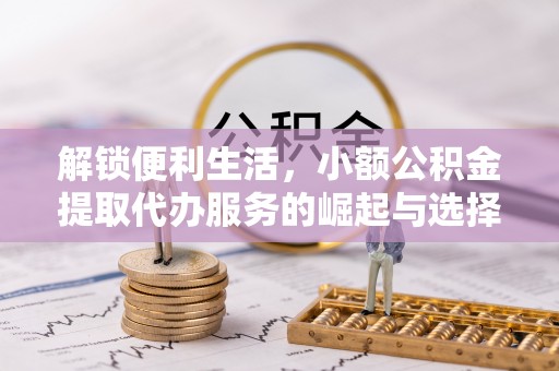 德格解锁便利生活，小额公积金提取代办服务的崛起与选择