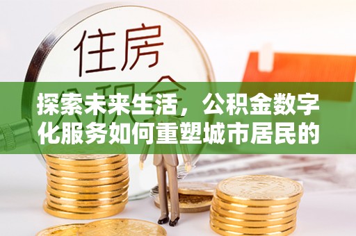 德格探索未来生活，公积金数字化服务如何重塑城市居民的财务管理