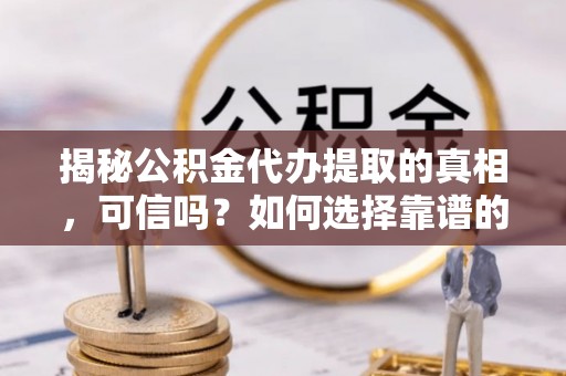 德格揭秘公积金代办提取的真相，可信吗？如何选择靠谱的服务商？