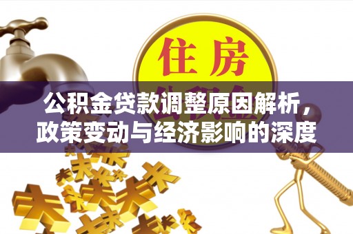德格公积金贷款调整原因解析，政策变动与经济影响的深度探讨