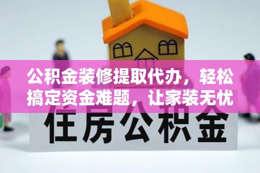 德格公积金装修提取代办，轻松搞定资金难题，让家装无忧