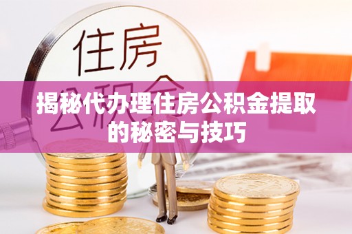 德格揭秘代办理住房公积金提取的秘密与技巧
