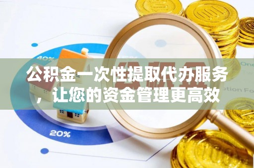 德格公积金一次性提取代办服务，让您的资金管理更高效