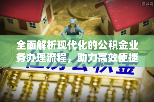 德格全面解析现代化的公积金业务办理流程，助力高效便捷生活