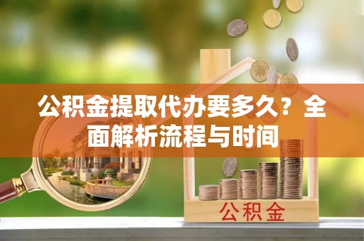 德格公积金提取代办要多久？全面解析流程与时间