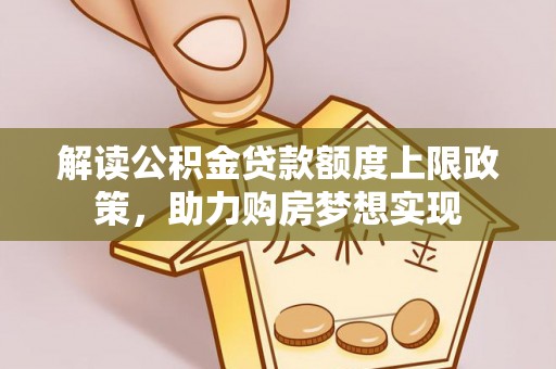 德格解读公积金贷款额度上限政策，助力购房梦想实现