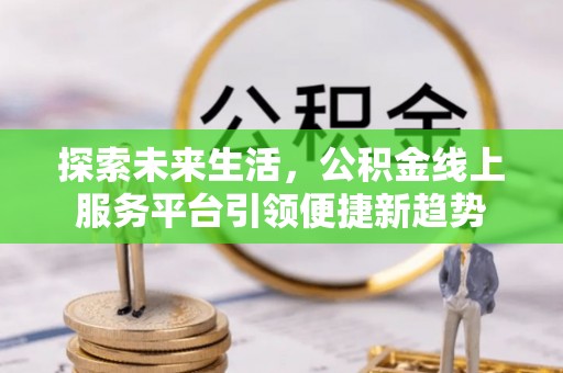 德格探索未来生活，公积金线上服务平台引领便捷新趋势