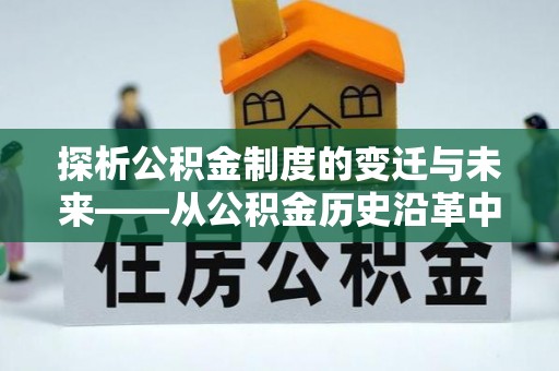 德格探析公积金制度的变迁与未来——从公积金历史沿革中读懂社会福利发展