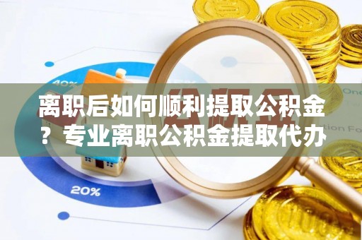 德格离职后如何顺利提取公积金？专业离职公积金提取代办服务指南