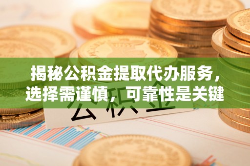 德格揭秘公积金提取代办服务，选择需谨慎，可靠性是关键