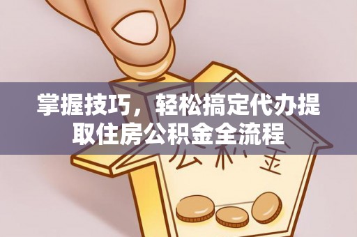 德格掌握技巧，轻松搞定代办提取住房公积金全流程