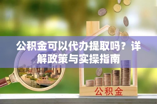 德格公积金可以代办提取吗？详解政策与实操指南