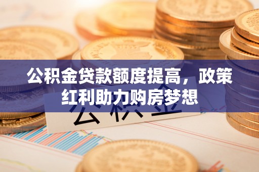 德格公积金贷款额度提高，政策红利助力购房梦想